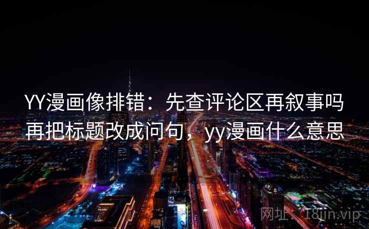 YY漫画像排错:先查评论区再叙事吗再把标题改成问句,yy漫画什么意思 YY漫画像排错:先查评论区再叙事吗再把标题改成问句,yy漫画什么意思