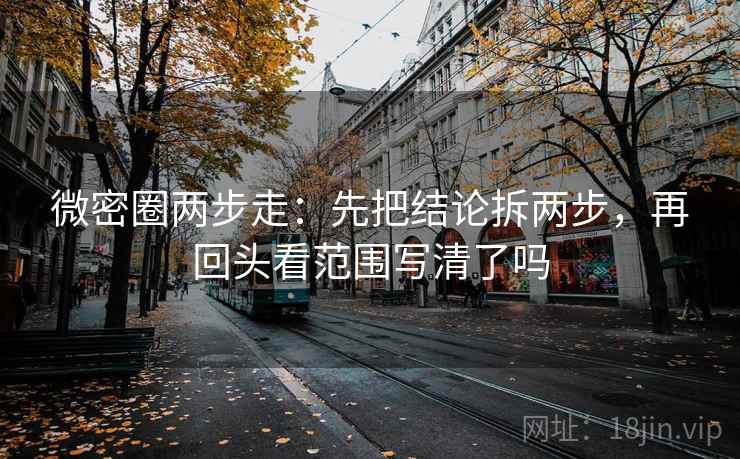 微密圈两步走：先把结论拆两步，再回头看范围写清了吗