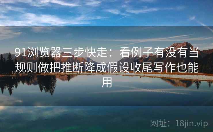 91浏览器三步快走：看例子有没有当规则做把推断降成假设收尾写作也能用