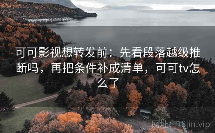 可可影视想转发前：先看段落越级推断吗，再把条件补成清单，可可tv怎么了