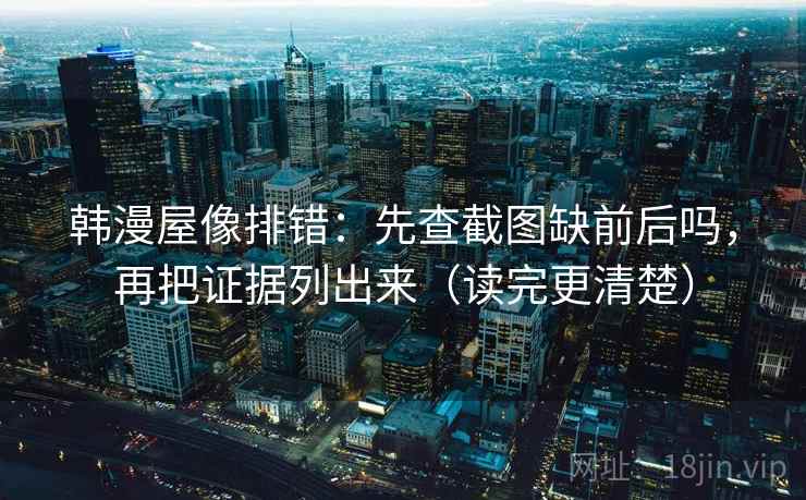 韩漫屋像排错：先查截图缺前后吗，再把证据列出来（读完更清楚）