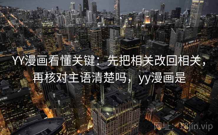 YY漫画看懂关键：先把相关改回相关，再核对主语清楚吗，yy漫画是
