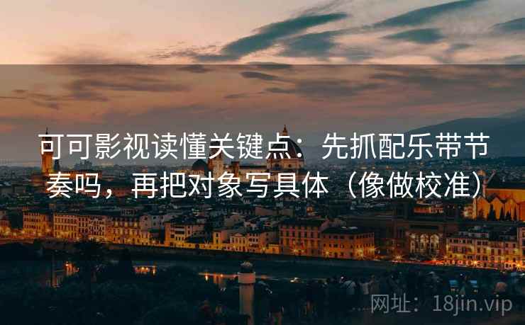可可影视读懂关键点：先抓配乐带节奏吗，再把对象写具体（像做校准）