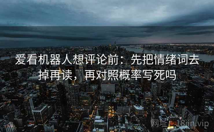 爱看机器人想评论前：先把情绪词去掉再读，再对照概率写死吗
