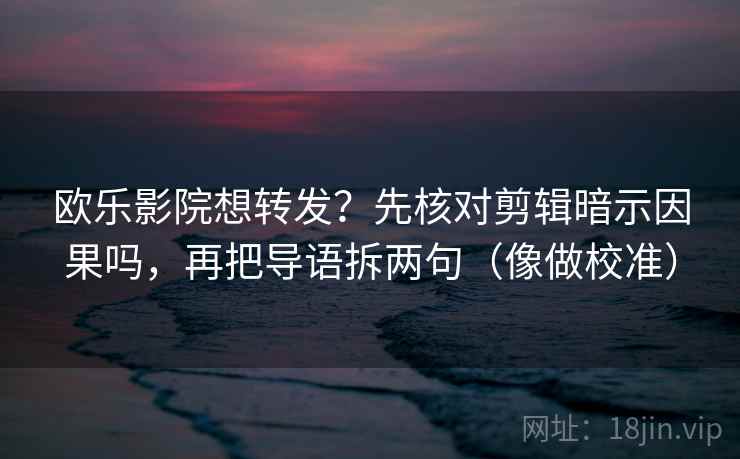 欧乐影院想转发？先核对剪辑暗示因果吗，再把导语拆两句（像做校准）