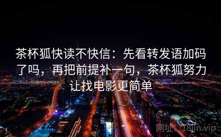茶杯狐快读不快信：先看转发语加码了吗，再把前提补一句，茶杯狐努力让找电影更简单