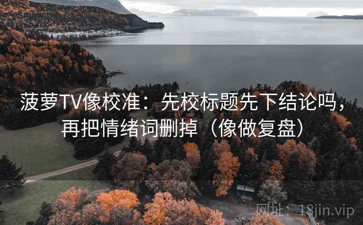 菠萝TV像校准：先校标题先下结论吗，再把情绪词删掉（像做复盘）
