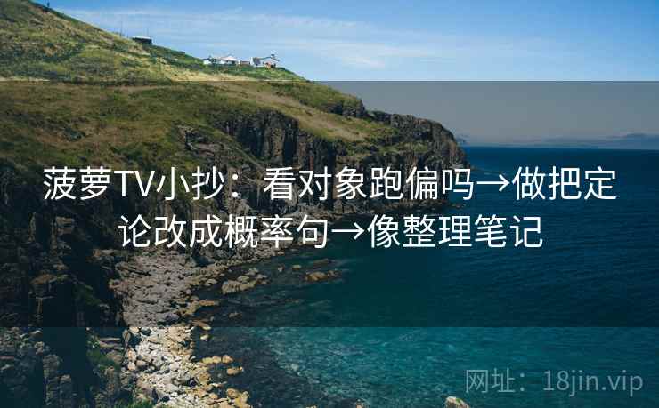 菠萝TV小抄：看对象跑偏吗→做把定论改成概率句→像整理笔记