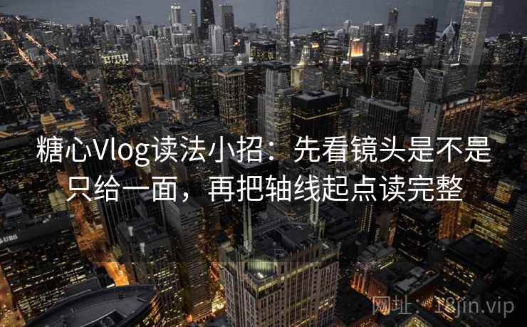 糖心Vlog读法小招：先看镜头是不是只给一面，再把轴线起点读完整