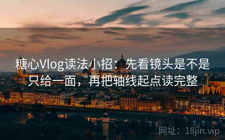 糖心Vlog读法小招：先看镜头是不是只给一面，再把轴线起点读完整