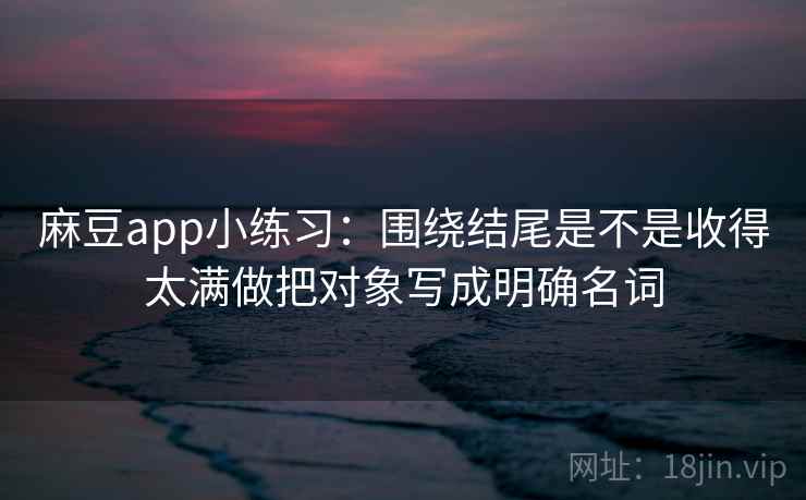 麻豆app小练习：围绕结尾是不是收得太满做把对象写成明确名词
