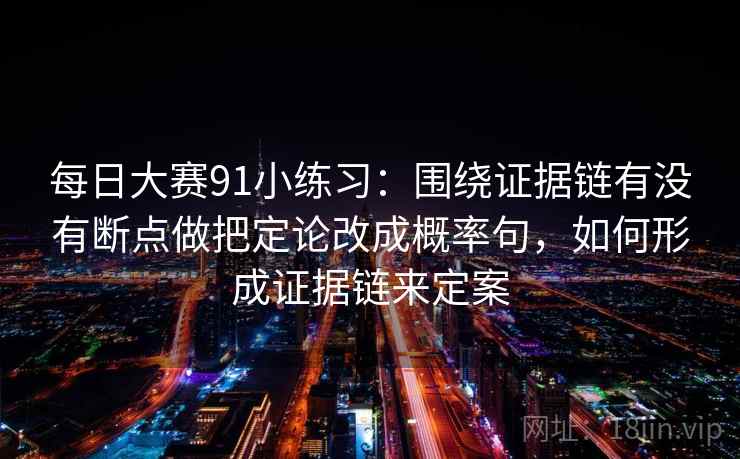 每日大赛91小练习：围绕证据链有没有断点做把定论改成概率句，如何形成证据链来定案