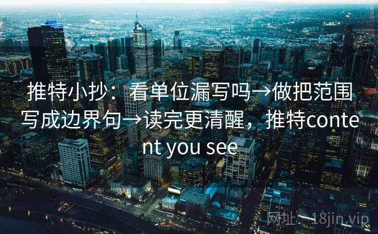 推特小抄：看单位漏写吗→做把范围写成边界句→读完更清醒，推特content you see