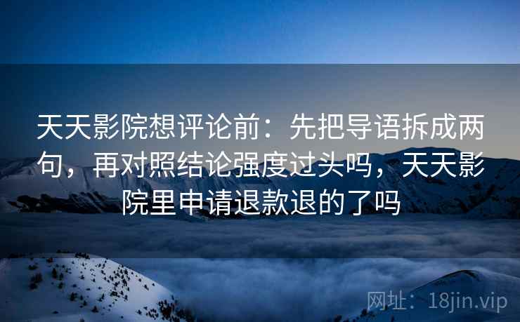 天天影院想评论前：先把导语拆成两句，再对照结论强度过头吗，天天影院里申请退款退的了吗