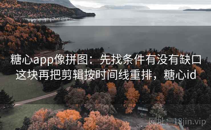 糖心app像拼图：先找条件有没有缺口这块再把剪辑按时间线重排，糖心id