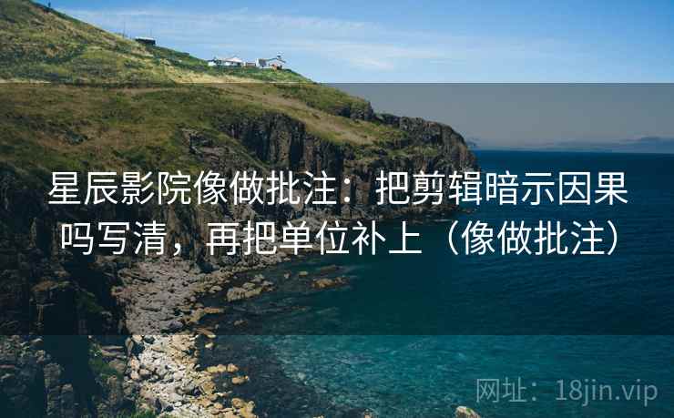 星辰影院像做批注：把剪辑暗示因果吗写清，再把单位补上（像做批注）