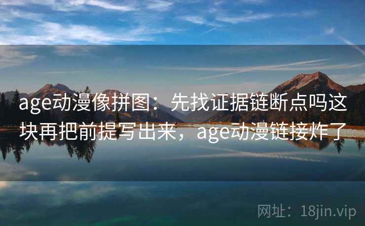 age动漫像拼图：先找证据链断点吗这块再把前提写出来，age动漫链接炸了