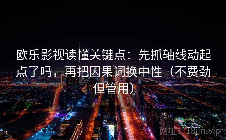 欧乐影视读懂关键点：先抓轴线动起点了吗，再把因果词换中性（不费劲但管用）