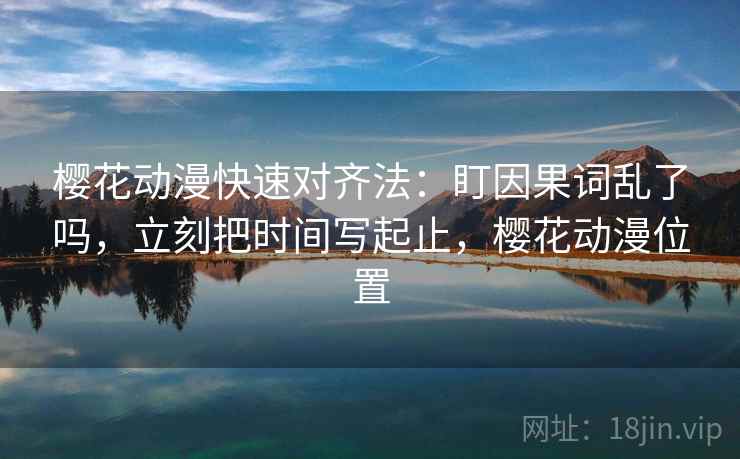 樱花动漫快速对齐法：盯因果词乱了吗，立刻把时间写起止，樱花动漫位置