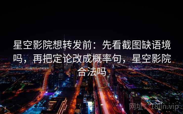 星空影院想转发前：先看截图缺语境吗，再把定论改成概率句，星空影院合法吗