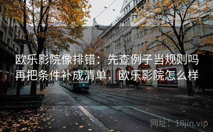 欧乐影院像排错：先查例子当规则吗再把条件补成清单，欧乐影院怎么样