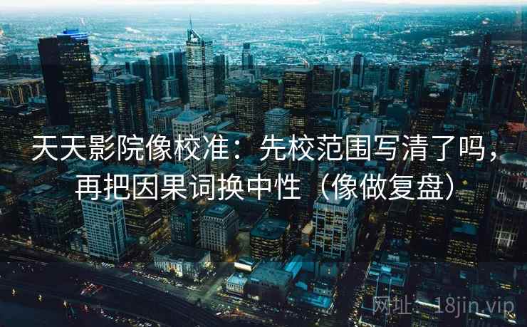 天天影院像校准：先校范围写清了吗，再把因果词换中性（像做复盘）