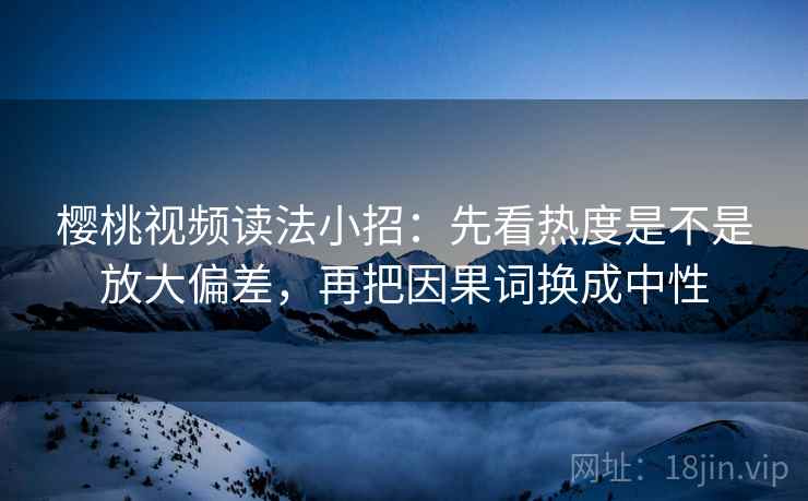 樱桃视频读法小招：先看热度是不是放大偏差，再把因果词换成中性