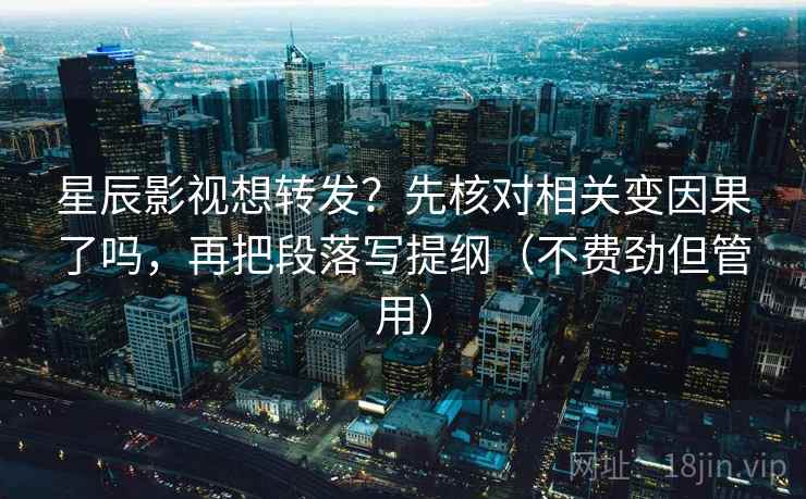 星辰影视想转发？先核对相关变因果了吗，再把段落写提纲（不费劲但管用）