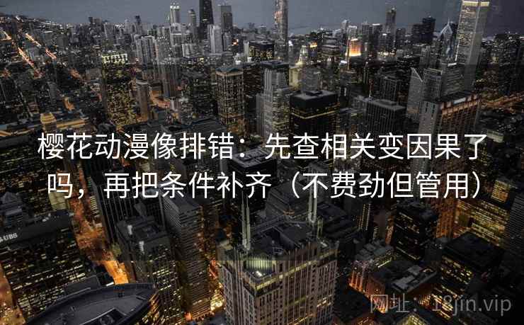 樱花动漫像排错：先查相关变因果了吗，再把条件补齐（不费劲但管用）
