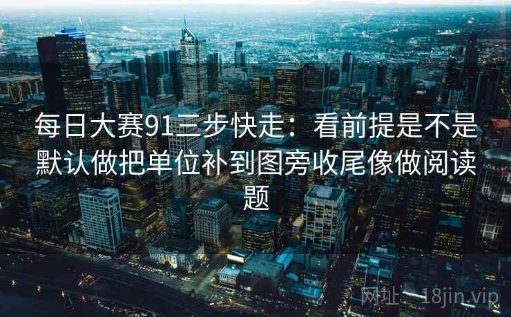 每日大赛91三步快走：看前提是不是默认做把单位补到图旁收尾像做阅读题