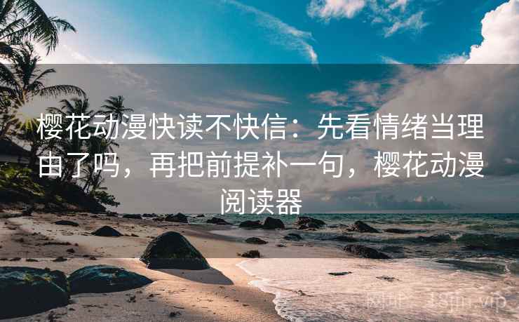 樱花动漫快读不快信：先看情绪当理由了吗，再把前提补一句，樱花动漫阅读器