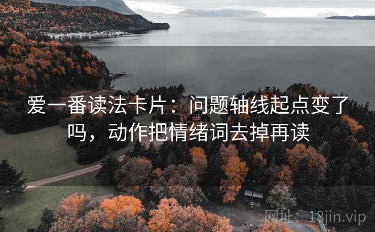 爱一番读法卡片：问题轴线起点变了吗，动作把情绪词去掉再读