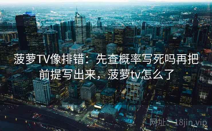 菠萝TV像排错：先查概率写死吗再把前提写出来，菠萝tv怎么了
