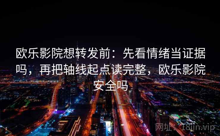 欧乐影院想转发前：先看情绪当证据吗，再把轴线起点读完整，欧乐影院安全吗