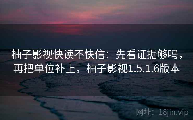柚子影视快读不快信：先看证据够吗，再把单位补上，柚子影视1.5.1.6版本