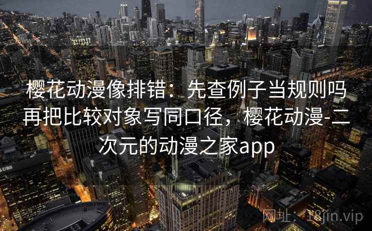 樱花动漫像排错：先查例子当规则吗再把比较对象写同口径，樱花动漫-二次元的动漫之家app