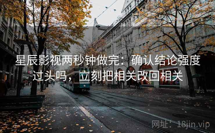 星辰影视两秒钟做完：确认结论强度过头吗，立刻把相关改回相关