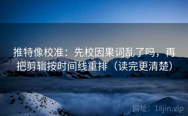 推特像校准:先校因果词乱了吗,再把剪辑按时间线重排(读完更清楚) 推特像校准:先校因果词乱了吗,再把剪辑按时间线重排(读完更清楚)
