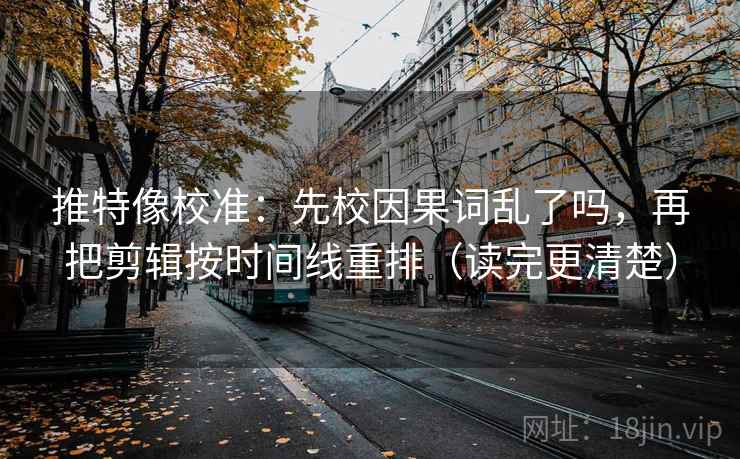 推特像校准:先校因果词乱了吗,再把剪辑按时间线重排(读完更清楚) 推特像校准:先校因果词乱了吗,再把剪辑按时间线重排(读完更清楚)
