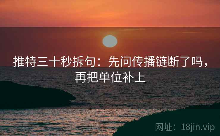 推特三十秒拆句:先问传播链断了吗,再把单位补上 推特三十秒拆句:先问传播链断了吗,再把单位补上