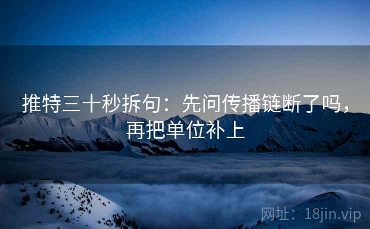 推特三十秒拆句:先问传播链断了吗,再把单位补上 推特三十秒拆句:先问传播链断了吗,再把单位补上