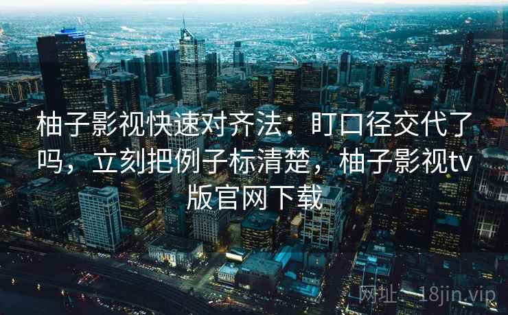 柚子影视快速对齐法：盯口径交代了吗，立刻把例子标清楚，柚子影视tv版官网下载