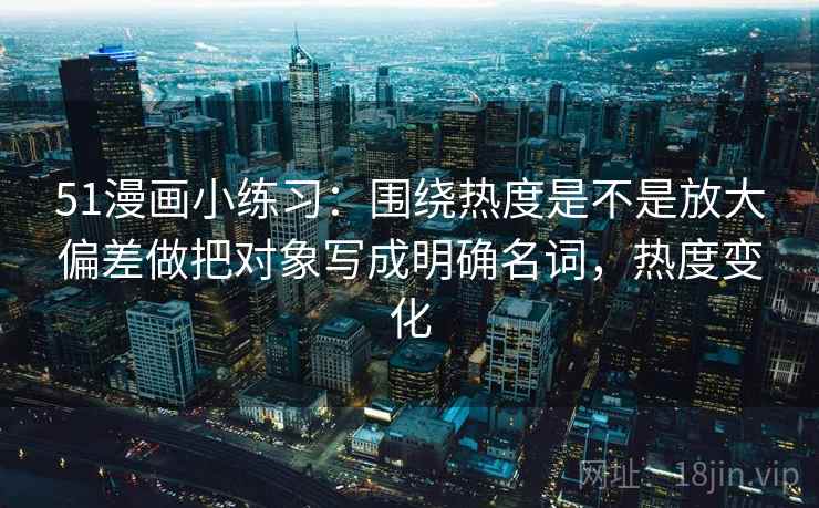 51漫画小练习:围绕热度是不是放大偏差做把对象写成明确名词,热度变化 51漫画小练习:围绕热度是不是放大偏差做把对象写成明确名词,热度变化