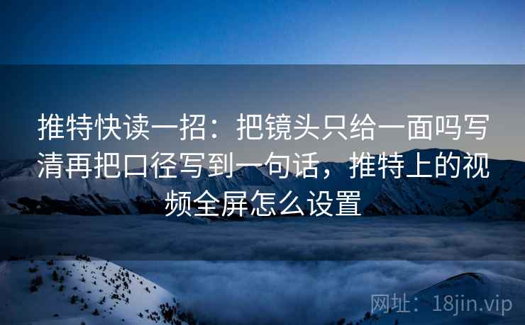 推特快读一招：把镜头只给一面吗写清再把口径写到一句话，推特上的视频全屏怎么设置
