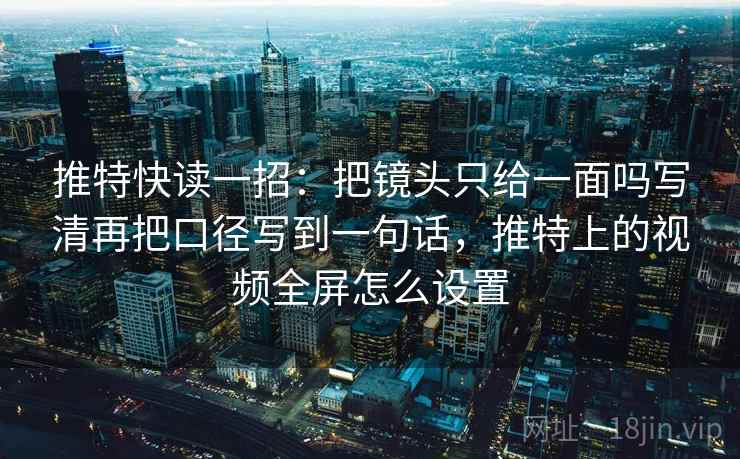 推特快读一招:把镜头只给一面吗写清再把口径写到一句话,推特上的视频全屏怎么设置 推特快读一招:把镜头只给一面吗写清再把口径写到一句话,推特上的视频全屏怎么设置