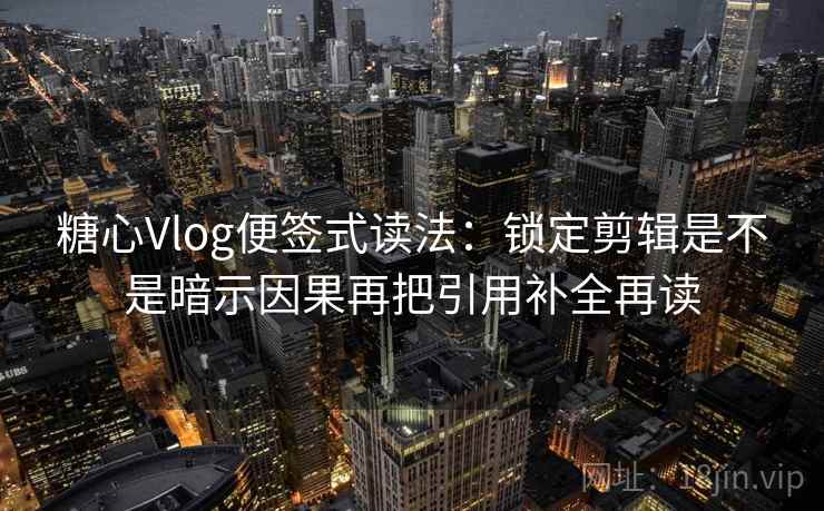 糖心Vlog便签式读法:锁定剪辑是不是暗示因果再把引用补全再读 糖心Vlog便签式读法:锁定剪辑是不是暗示因果再把引用补全再读