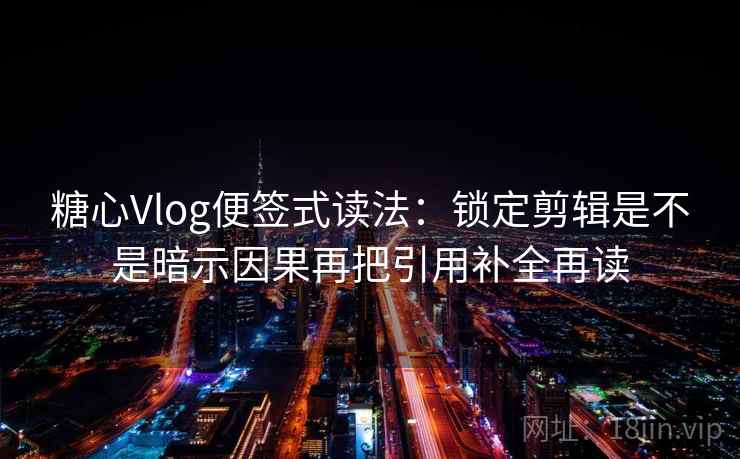 糖心Vlog便签式读法：锁定剪辑是不是暗示因果再把引用补全再读