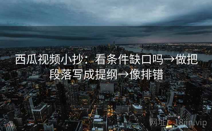 西瓜视频小抄：看条件缺口吗→做把段落写成提纲→像排错