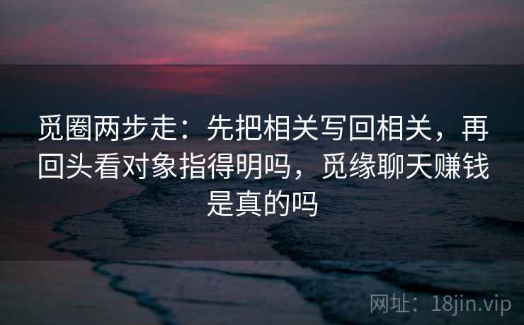 觅圈两步走:先把相关写回相关,再回头看对象指得明吗,觅缘聊天赚钱是真的吗 觅圈两步走:先把相关写回相关,再回头看对象指得明吗,觅缘聊天赚钱是真的吗