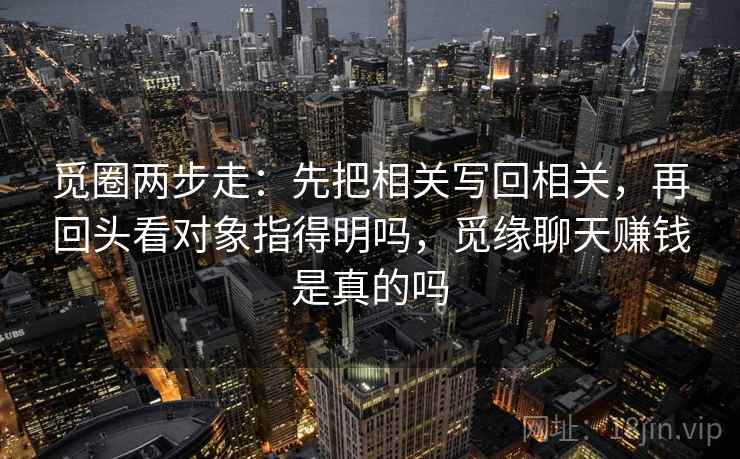 觅圈两步走:先把相关写回相关,再回头看对象指得明吗,觅缘聊天赚钱是真的吗 觅圈两步走:先把相关写回相关,再回头看对象指得明吗,觅缘聊天赚钱是真的吗